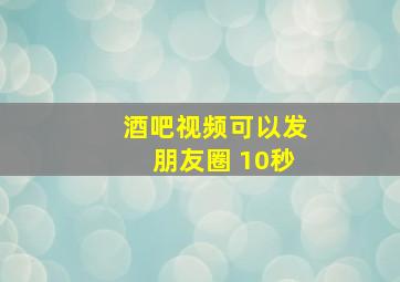 酒吧视频可以发朋友圈 10秒